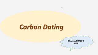 Carbon Dating
BY ASMA QURESHI
8006
 