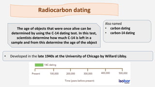 Radiocarbon dating
• Developed in the late 1940s at the University of Chicago by Willard Libby.
The age of objects that we...