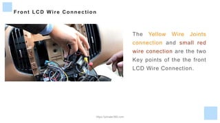 Front LCD Wire Connection
The Yellow Wire Joints
connection and small red
wire conection are the two
Key points of the the front
LCD Wire Connection.
https://yimaler360.com
 