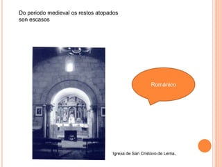 Románico
Igrexa de San Cristovo de Lema.
Do periodo medieval os restos atopados
son escasos
 