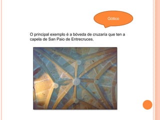 Gótico
O principal exemplo é a bóveda de cruzaría que ten a
capela de San Paio de Entrecruces.
 