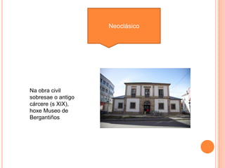 Neoclásico
Na obra civil
sobresae o antigo
cárcere (s XIX),
hoxe Museo de
Bergantiños
 