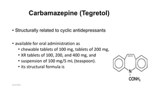 • Structurally related to cyclic antidepressants
• available for oral administration as
• chewable tablets of 100 mg, tablets of 200 mg,
• XR tablets of 100, 200, and 400 mg, and
• suspension of 100 mg/5 mL (teaspoon).
• its structural formula is
Carbamazepine (Tegretol)
9/12/2022
 