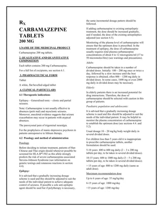 Carbamazepin e 200 mg tablets SMPC, Taj Phar maceuticals
Carbamazepin e Taj Phar ma : Uses, Side Effects, Interactions, Pictures, Warnings, Carbamazepine Dosage & Rx Info | Carbamazepine Uses, Side Effects -: Indications, Side Effects, Warnings, Carbamazepine - Drug Information - Taj Pharma, Carbamazepine dose Taj pharmaceuticals Carbamazepine interactions, Taj Pharmaceutical Carbamazepine contraindications, Carbamazepine price, Carbamazepine Taj Phar ma Carbamazepine 200 mg tablets SMPC- Taj Phar ma . Stay connected to all updated on Carbamazepine Taj Phar maceuticals Taj phar maceuticals Hyderabad.
RX
CARBAMAZEPINE
TABLETS
200 MG
1.NAME OF THE MEDICINAL PRODUCT
Carbamazepine 200 mg tablets.
2. QUALITATIVE AND QUANTITATIVE
COMPOSITION
Each tablet contains 200 mg Carbamazepine.
For a full list of excipients, see section 6.1.
3. PHARMACEUTICAL FORM
Tablet
A white, flat bevelled edged tablet
4. CLINICAL PARTICULARS
4.1 Therapeutic indications
Epilepsy – Generalised tonic – clonic and partial
seizures.
Note: Carbamazepine is not usually effective in
absences (petit mal) and myoclonic seizures.
Moreover, anecdotal evidence suggests that seizure
exacerbation may occur in patients with atypical
absences.
The paroxysmal pain of trigeminal neuralgia.
For the prophylaxis of manic-depressive psychosis in
patients unresponsive to lithium therapy.
4.2 Posology and method of administration
Posology
Before deciding to initiate treatment, patients of Han
Chinese and Thai origin should whenever possible be
screened for HLA-B*1502 as this allele strongly
predicts the risk of severe carbamazepine-associated
Stevens-Johnson Syndrome (see information on
genetic testings and cutaneous reactions in section
4.4).
Epilepsy:
It is advised that a gradually increasing dosage
scheme is used and this should be adjusted to suit the
needs of the individual patient to achieve adequate
control of seizures. If possible a sole anti-epileptic
agent should be used but if polytherapy is necessary,
the same incremental dosage pattern should be
followed.
If adding carbamazepine to existing antiepileptic
treatment, the dose should be increased gradually,
and if needed, the dose of the existing antiepileptics
adjusted (see section 4.5).
Monitoring of the plasma level of carbamazepine will
ensure that the optimum dose is prescribed. In the
treatment of epilepsy, the dose of carbamazepine
usually requires total plasma-carbamazepine
concentrations of about 4 to 12 micrograms/ml (17 to
50 micromoles/litre) (see warnings and precautions).
Adults:
Carbamazepine should be taken in a number of
divided doses. Initially: 100 – 200 mg once or twice a
day, followed by a slow increase until the best
response is obtained, often 800 – 1200 mg daily in
divided doses. In some cases, 1600 mg or even 2000
mg daily in divided doses may be necessary.
Elderly:
In elderly patients there is an increased potential for
drug interactions. Therefore, the dose of
carbamazepine should be selected with caution in this
group of patients.
Paediatric population and adolescents:
It is advised that a gradually increasing dosage
scheme is used and this should be adjusted to suit the
needs of the individual patient. It may be helpful to
monitor the plasma concentration of carbamazepine
to establish the optimum dose (see sections 4.4. and
5.2).
Usual dosage 10 – 20 mg/kg body weight daily in
several divided doses.
For children less than 5 years old it is inappropriate
to prescribe carbamazepine tablets, another
formulation should be used.
5-10 years: 400 to 600 mg daily (2 – 3 x 200 mg
tablets per day, to be taken in several divided doses).
10-15 years: 600 to 1000 mg daily (3 – 5 x 200 mg
tablets per day, to be taken in several divided doses).
> 15 years of age: 800 to 1200 mg daily (same as
adult dose).
Maximum recommendation dose
Up to 6 years of age: 35 mg/kg/day
6-15 years of age: 1000 mg/day
>15 years of age: 1200 mg/day
 