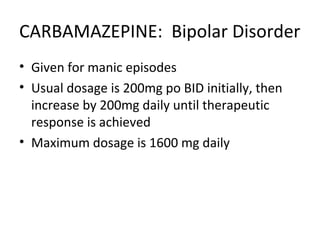CARBAMAZEPINE: Bipolar Disorder
• Given for manic episodes
• Usual dosage is 200mg po BID initially, then
  increase by 200mg daily until therapeutic
  response is achieved
• Maximum dosage is 1600 mg daily
 