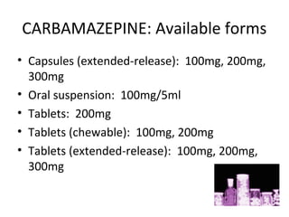 CARBAMAZEPINE: Available forms
• Capsules (extended-release): 100mg, 200mg,
  300mg
• Oral suspension: 100mg/5ml
• Tablets: 200mg
• Tablets (chewable): 100mg, 200mg
• Tablets (extended-release): 100mg, 200mg,
  300mg
 