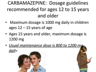 CARBAMAZEPINE: Dosage guidelines
recommended for ages 12 to 15 years
           and older
• Maximum dosage is 1000 mg daily in children
  ages 12 – 15 years of age
• Ages 15 years and older, maximum dosage is
  1200 mg
• Usual maintenance dose is 800 to 1200 mg
  daily
 