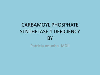 CARBAMOYL PHOSPHATE
STNTHETASE 1 DEFICIENCY
BY
Patricia onuoha. MDII
 