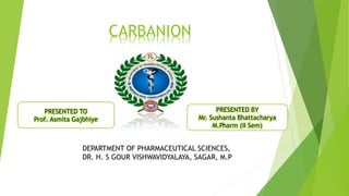 CARBANION
DEPARTMENT OF PHARMACEUTICAL SCIENCES,
DR. H. S GOUR VISHWAVIDYALAYA, SAGAR, M.P
PRESENTED TO
Prof. Asmita Gajbhiye
PRESENTED BY
Mr. Sushanta Bhattacharya
M.Pharm (II Sem)
 