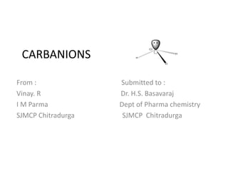 CARBANIONS
From : Submitted to :
Vinay. R Dr. H.S. Basavaraj
I M Parma Dept of Pharma chemistry
SJMCP Chitradurga SJMCP Chitradurga
 