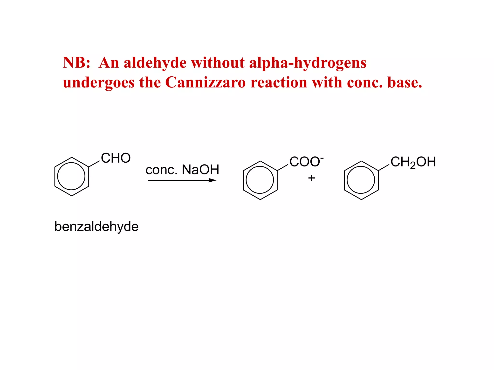 NB: An aldehyde without alpha-hydrogens
undergoes the Cannizzaro reaction with conc. base.
CHO
benzaldehyde
conc. NaOH
COO-
CH2OH
+
 