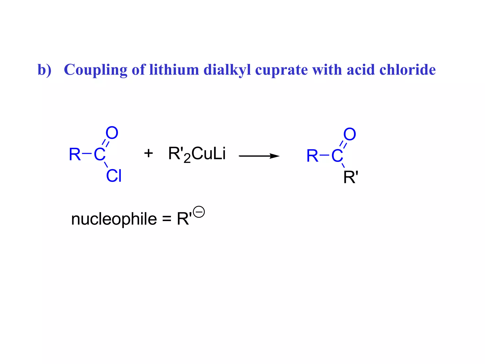 b) Coupling of lithium dialkyl cuprate with acid chloride
R C
Cl
O
+ R'2CuLi R C
R'
O
nucleophile = R'
 