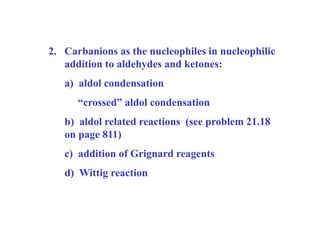 2. Carbanions as the nucleophiles in nucleophilic
addition to aldehydes and ketones:
a) aldol condensation
“crossed” aldol condensation
b) aldol related reactions (see problem 21.18
on page 811)
c) addition of Grignard reagents
d) Wittig reaction
 