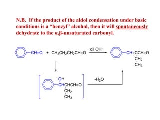 N.B. If the product of the aldol condensation under basic
conditions is a “benzyl” alcohol, then it will spontaneously
dehydrate to the α,β-unsaturated carbonyl.
CH=O + CH3CH2CH2CH=O
dil OH-
CH=CCH=O
CH2
CH3
CHCHCH=O
OH
CH2
CH3
-H2O
 