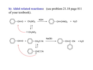 b) Aldol related reactions: (see problem 21.18 page 811
of your textbook).
CH=O + CH3NO2
KOH
CH=CHNO2 + H2O
CH2NO2
CH=O + CH2C N
NaOEt
CH=C CN
CHC N
+ H2O
 