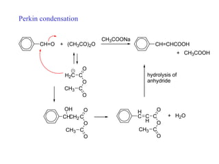 Perkin condensation
CH=O + (CH3CO)2O
CH3COONa
CH=CHCOOH
H2C C
O
O
C
CH3
O
CH
OH
CH2 C
O
O
C
CH3
O
+ H2O
H
C C
H
C
O
O
C
CH3
O
hydrolysis of
anhydride
+ CH3COOH
 