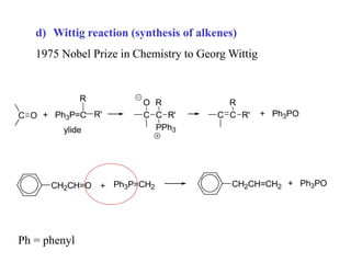 d) Wittig reaction (synthesis of alkenes)
1975 Nobel Prize in Chemistry to Georg Wittig
C O + Ph3P=C R'
R
ylide
C
O
C R'
R
PPh3
C C
R
R' + Ph3PO
CH2CH=O + Ph3P=CH2 CH2CH=CH2 + Ph3PO
Ph = phenyl
 