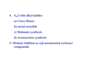 4. SN2 with alkyl halides
a) Corey-House
b) metal acetylide
c) Malonate synthesis
d) Acetoacetate synthesis
5. Michael Addition to α,β-unsaturated carbonyl
compounds
 