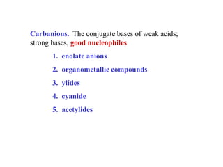 Carbanions. The conjugate bases of weak acids;
strong bases, good nucleophiles.
1. enolate anions
2. organometallic compounds
3. ylides
4. cyanide
5. acetylides
 