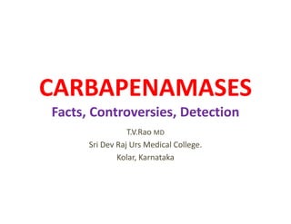 CARBAPENAMASES
Facts, Controversies, Detection
T.V.Rao MD
Sri Dev Raj Urs Medical College.
Kolar, Karnataka
 