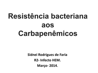 Resistência bacteriana
aos
Carbapenêmicos
Sidnei Rodrigues de Faria
R2- Infecto HEM.
Março- 2014.
 