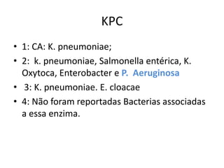 KPC
• 1: CA: K. pneumoniae;
• 2: k. pneumoniae, Salmonella entérica, K.
Oxytoca, Enterobacter e P. Aeruginosa
• 3: K. pneumoniae. E. cloacae
• 4: Não foram reportadas Bacterias associadas
a essa enzima.
 