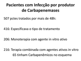 Pacientes com Infecção por produtor
de Carbapenemases
507 pctes tratados por mais de 48h:
416: Especificava o tipo de tratamento
206: Monoterapia com agente in vitro ativo
216: Terapia combinada com agentes ativos in vitro
65 tinham Carbapenêmicos no esquema
 