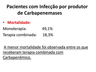 • Mortalidade:
Monoterapia: 49,1%
Terapia combinada: 18,3%
A menor mortalidade foi observada entre os que
receberam terapia combinada com
Carbapenêmico.
Pacientes com Infecção por produtor
de Carbapenemases
 