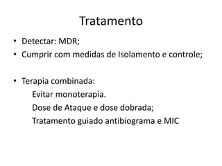 Tratamento
• Detectar: MDR;
• Cumprir com medidas de Isolamento e controle;
• Terapia combinada:
Evitar monoterapia.
Dose de Ataque e dose dobrada;
Tratamento guiado antibiograma e MIC
 