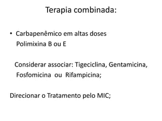 Terapia combinada:
• Carbapenêmico em altas doses
Polimixina B ou E
Considerar associar: Tigeciclina, Gentamicina,
Fosfomicina ou Rifampicina;
Direcionar o Tratamento pelo MIC;
 