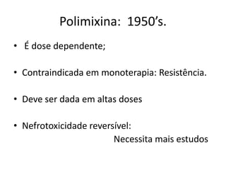 Polimixina: 1950’s.
• É dose dependente;
• Contraindicada em monoterapia: Resistência.
• Deve ser dada em altas doses
• Nefrotoxicidade reversível:
Necessita mais estudos
 