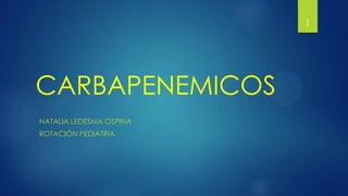 CARBAPENEMICOS
NATALIA LEDESMA OSPINA
ROTACIÓN PEDIATRIA
1
 