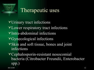 Therapeutic uses Urinary tract infections Lower respiratory tract infections Intra-abdominal infections Gynecological infections Skin and soft tissue, bones and joint infections Cephalosporin-resistant nosocomial bacteria (Citrobacter Freundii, Enterobacter spp.)  