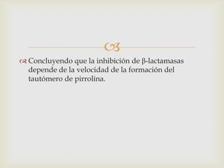 
 Concluyendo que la inhibición de β-lactamasas
  depende de la velocidad de la formación del
  tautómero de pirrolina.
 