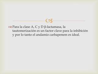 
 Para la clase A, C y D β-lactamasa, la
  tautomerización es un factor clave para la inhibición
  y por lo tanto el andamio carbapenem es ideal.
 