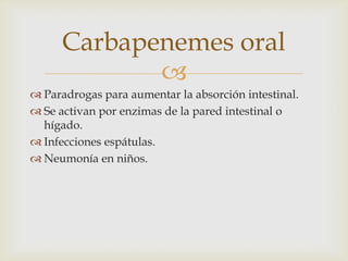 Carbapenemes oral
             
 Paradrogas para aumentar la absorción intestinal.
 Se activan por enzimas de la pared intestinal o
  hígado.
 Infecciones espátulas.
 Neumonía en niños.
 