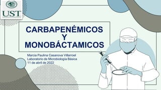 CARBAPENÉMICOS
Y
MONOBÁCTAMICOS
Marcia Paulina Casanova Villarroel
Laboratorio de Microbiología Básica
11 de abril de 2022
 