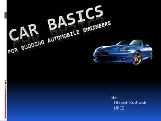 Car BasicsFor Budding Automobile Engineers                                   By-                                      Utkarsh Kushwah                                      UPES 