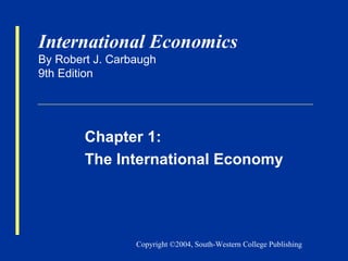 International Economics
By Robert J. Carbaugh
9th Edition

Chapter 1:
The International Economy

Copyright ©2004, South-Western College Publishing

 