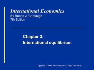 Copyright ©2000, South-Western College Publishing
International Economics
By Robert J. Carbaugh
7th Edition
Chapter 3:
International equilibrium
 