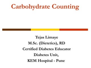 Carbohydrate Counting 
Tejas Limaye 
M.Sc. (Dietetics), RD 
Certified Diabetes Educator 
Diabetes Unit, 
KEM Hospital - Pune 
 