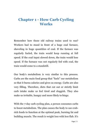 Page | 5
Chapter 1 - How Carb Cycling
Works
Remember how those old railway trains used to run?
Workers had to stand in fro...
