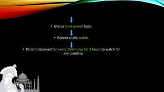 • Uterus tone gained back.
• Patient vitally stable.
• Patient observed for every 15minutes for 2 hours to watch for
any bleeding
 