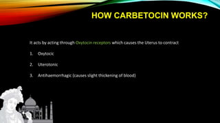 It acts by acting through Oxytocin receptors which causes the Uterus to contract
1. Oxytocic
2. Uterotonic
3. Antihaemorrhagic (causes slight thickening of blood)
HOW CARBETOCIN WORKS?
 