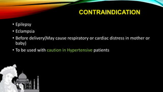 CONTRAINDICATION
• Epilepsy
• Eclampsia
• Before delivery(May cause respiratory or cardiac distress in mother or
baby)
• To be used with caution in Hypertensive patients
 