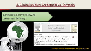 Egyptian Journal of Anaesthesia (2016) 32, 117–121
B. Prevention of PPH following
caesarean delivery
3. Clinical studies: Carbetocin Vs. Oxytocin
Africa
• Naveen Gerges Fahmy, Hend Mohamed Yousef & Hany Victor Zaki
 