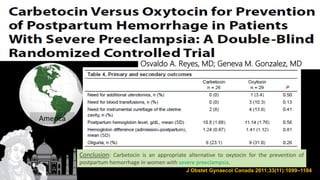 J Obstet Gynaecol Canada 2011;33(11):1099–1104
Result:
Conclusion: Carbetocin is an appropriate alternative to oxytocin for the prevention of
postpartum hemorrhage in women with severe preeclampsia.
America
Osvaldo A. Reyes, MD; Geneva M. Gonzalez, MD
 