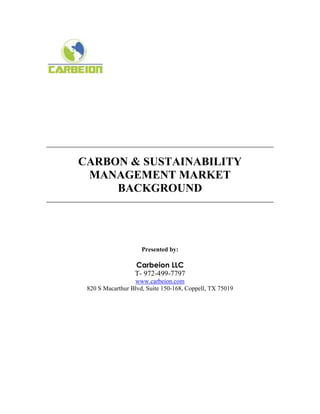 CARBON & SUSTAINABILITY
 MANAGEMENT MARKET
     BACKGROUND




                     Presented by:

                  Carbeion LLC
                  T- 972-499-7797
                  www.carbeion.com
 820 S Macarthur Blvd, Suite 150-168, Coppell, TX 75019
 