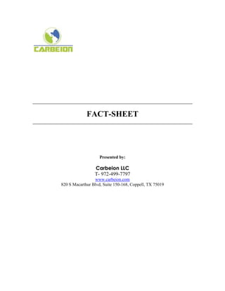 FACT-SHEET




                    Presented by:

                 Carbeion LLC
                 T- 972-499-7797
                 www.carbeion.com
820 S Macarthur Blvd, Suite 150-168, Coppell, TX 75019
 