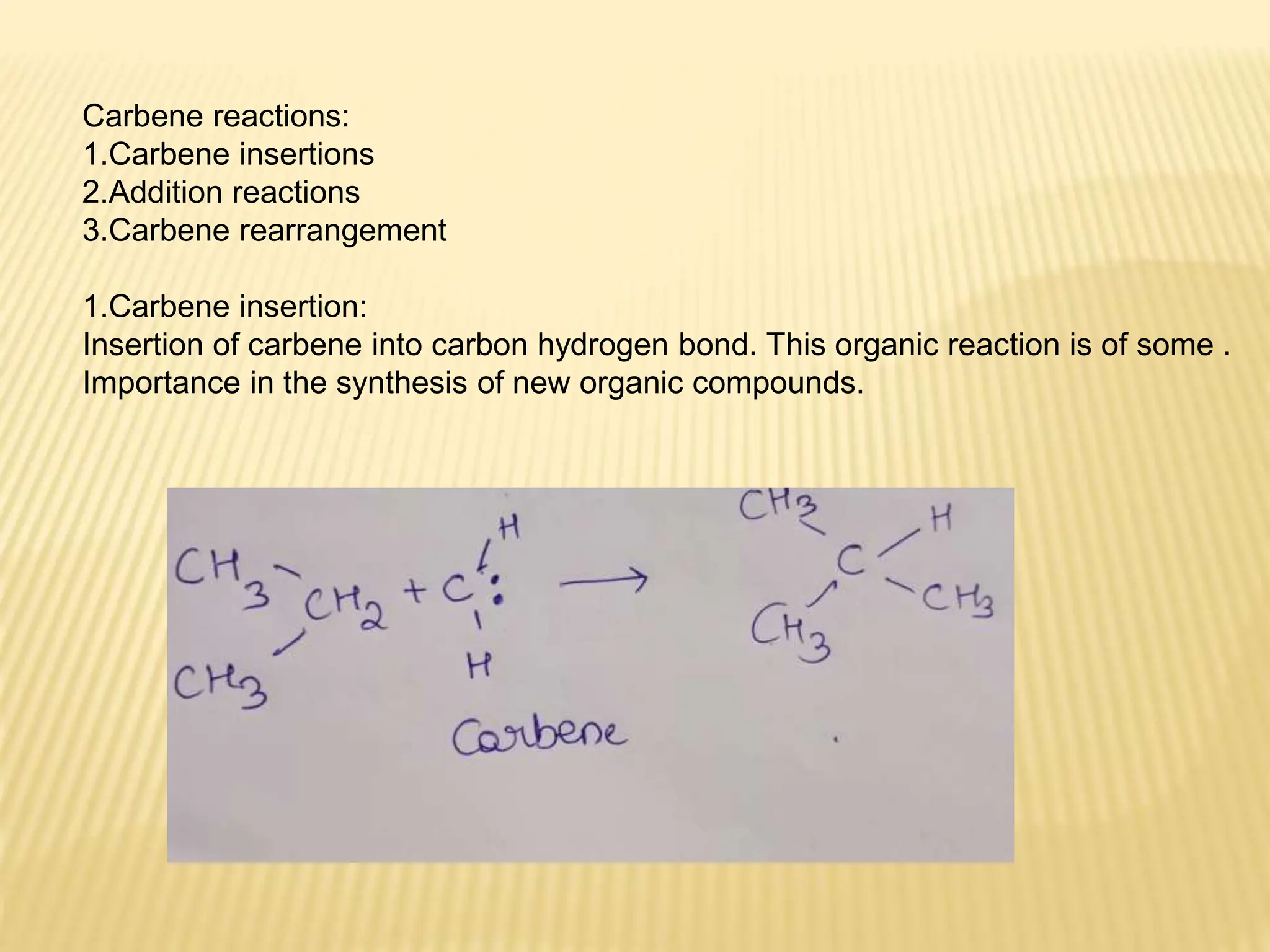 Carbene reactions:
1.Carbene insertions
2.Addition reactions
3.Carbene rearrangement
1.Carbene insertion:
Insertion of carbene into carbon hydrogen bond. This organic reaction is of some .
Importance in the synthesis of new organic compounds.
 